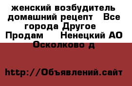 женский возбудитель домашний рецепт - Все города Другое » Продам   . Ненецкий АО,Осколково д.